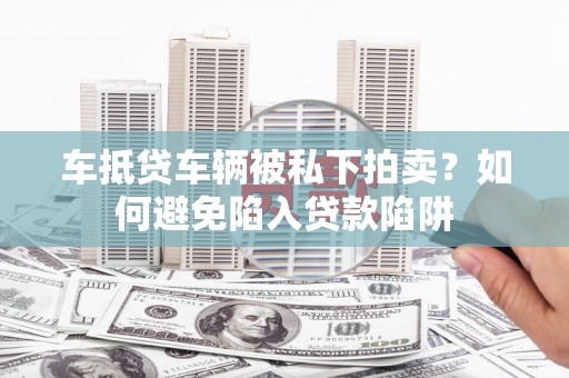 乌丘车抵贷车辆被私下拍卖？如何避免陷入贷款陷阱