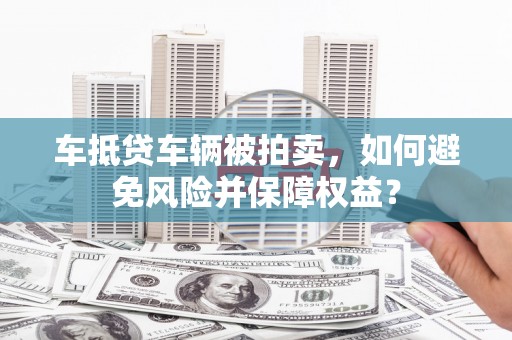 花莲车抵贷车辆被拍卖，如何避免风险并保障权益？