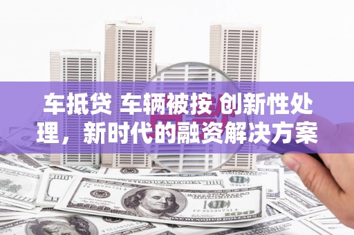 宁蒗车抵贷 车辆被按 创新性处理，新时代的融资解决方案