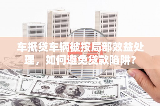 武清车抵贷车辆被按局部效益处理，如何避免贷款陷阱？