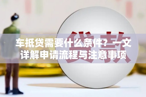 沅江车抵贷需要什么条件？一文详解申请流程与注意事项