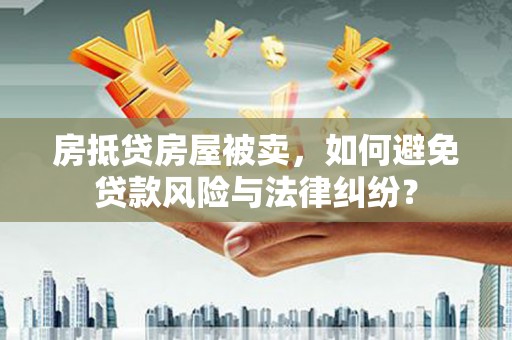 南竿房抵贷房屋被卖，如何避免贷款风险与法律纠纷？