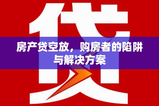 莲都房产贷空放，购房者的陷阱与解决方案